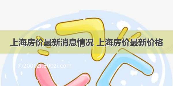 上海房价最新消息情况 上海房价最新价格