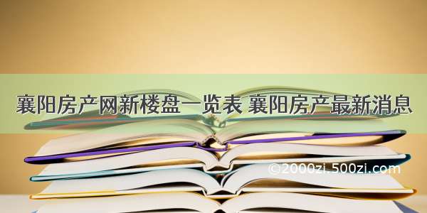 襄阳房产网新楼盘一览表 襄阳房产最新消息