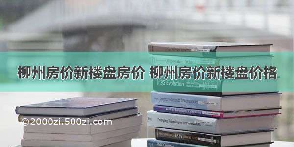 柳州房价新楼盘房价 柳州房价新楼盘价格