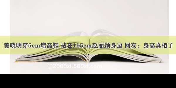 黄晓明穿5cm增高鞋 站在165cm赵丽颖身边 网友：身高真相了