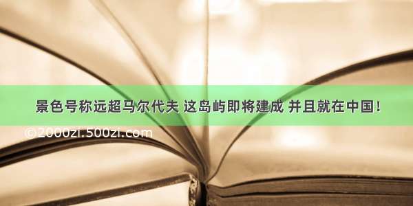 景色号称远超马尔代夫 这岛屿即将建成 并且就在中国！