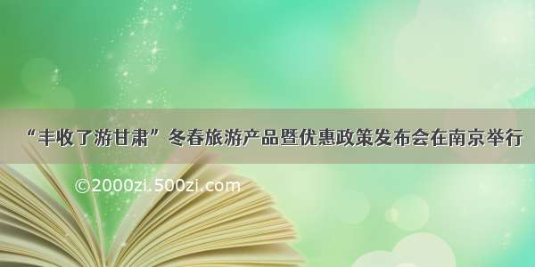 “丰收了游甘肃”冬春旅游产品暨优惠政策发布会在南京举行