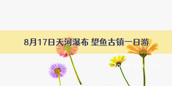 8月17日天河瀑布 望鱼古镇一日游