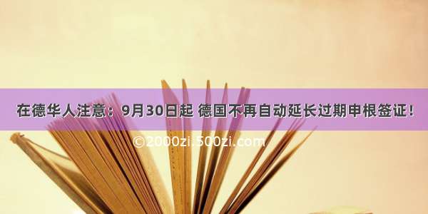 在德华人注意：9月30日起 德国不再自动延长过期申根签证！