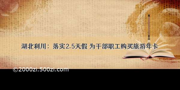 湖北利川：落实2.5天假 为干部职工购买旅游年卡