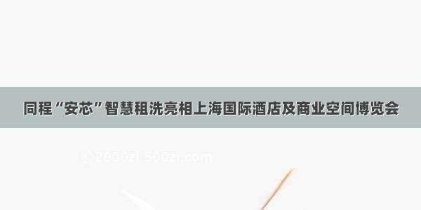 同程“安芯”智慧租洗亮相上海国际酒店及商业空间博览会