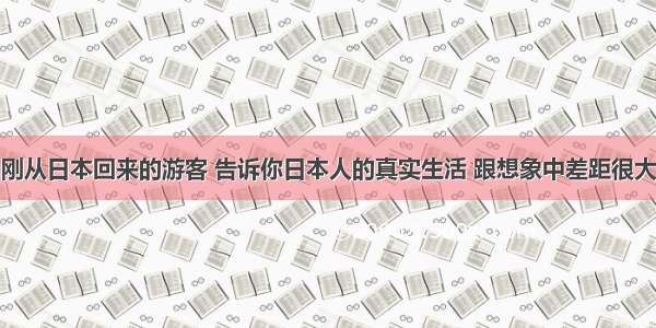 刚从日本回来的游客 告诉你日本人的真实生活 跟想象中差距很大