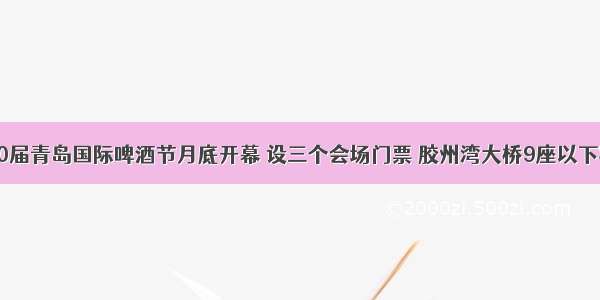 第30届青岛国际啤酒节月底开幕 设三个会场门票 胶州湾大桥9座以下客车
