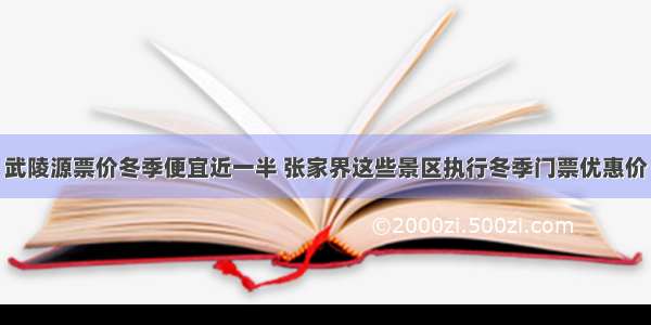 武陵源票价冬季便宜近一半 张家界这些景区执行冬季门票优惠价