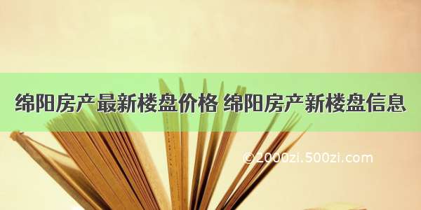 绵阳房产最新楼盘价格 绵阳房产新楼盘信息