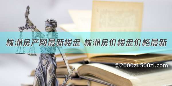 株洲房产网最新楼盘 株洲房价楼盘价格最新