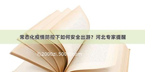 常态化疫情防控下如何安全出游？河北专家提醒