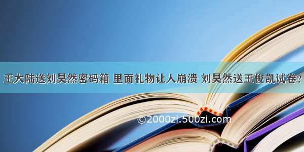 王大陆送刘昊然密码箱 里面礼物让人崩溃 刘昊然送王俊凯试卷？