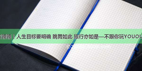 张领领丨人生目标要明确 跳舞如此 旅行亦如是—不跟你玩YOUOUT