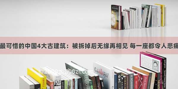 最可惜的中国4大古建筑：被拆掉后无缘再相见 每一座都令人悲痛