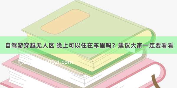 自驾游穿越无人区 晚上可以住在车里吗？建议大家一定要看看