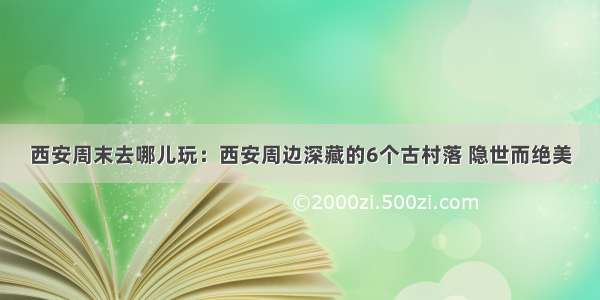 西安周末去哪儿玩：西安周边深藏的6个古村落 隐世而绝美