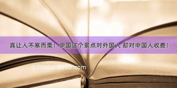 真让人不寒而栗！中国这个景点对外国人 却对中国人收费！