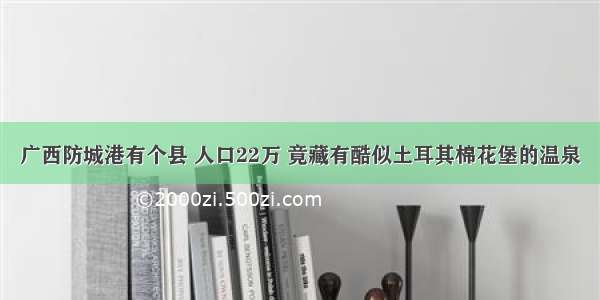 广西防城港有个县 人口22万 竟藏有酷似土耳其棉花堡的温泉