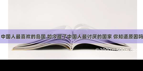 中国人最喜欢的岛国 如今成了中国人最讨厌的国家 你知道原因吗