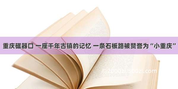 重庆磁器口 一座千年古镇的记忆 一条石板路被赞誉为“小重庆”