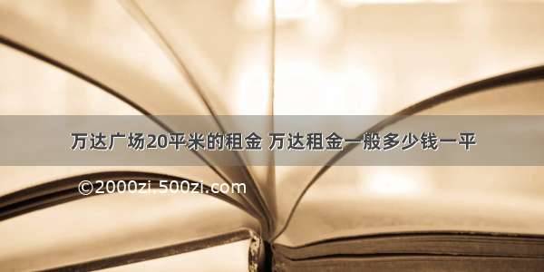 万达广场20平米的租金 万达租金一般多少钱一平