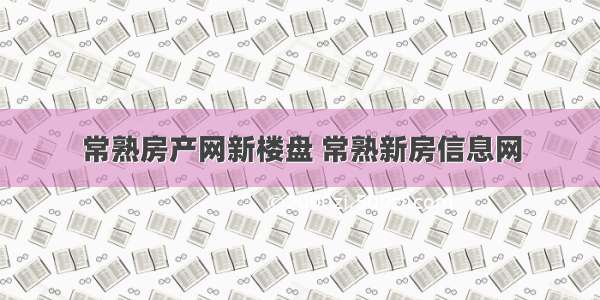 常熟房产网新楼盘 常熟新房信息网