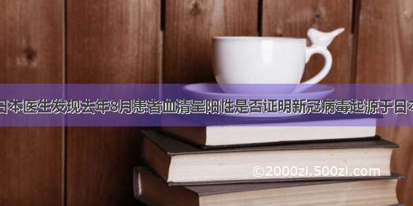 日本医生发现去年8月患者血清呈阳性是否证明新冠病毒起源于日本