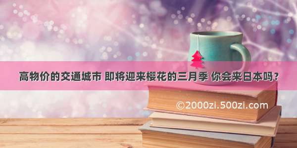 高物价的交通城市 即将迎来樱花的三月季 你会来日本吗？