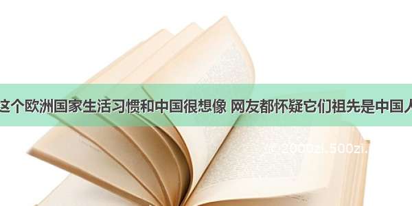 这个欧洲国家生活习惯和中国很想像 网友都怀疑它们祖先是中国人