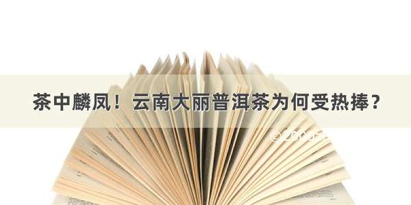 茶中麟凤！云南大丽普洱茶为何受热捧？