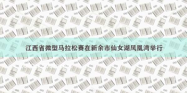 江西省微型马拉松赛在新余市仙女湖凤凰湾举行