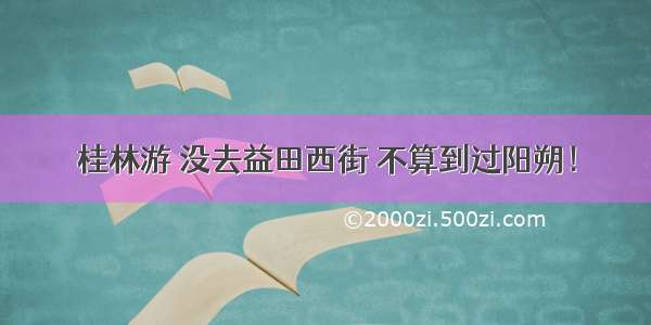 桂林游 没去益田西街 不算到过阳朔！