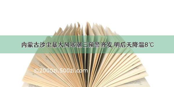 内蒙古沙尘暴大风寒潮三预警齐发 明后天降温8℃