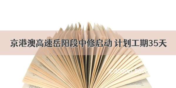 京港澳高速岳阳段中修启动 计划工期35天