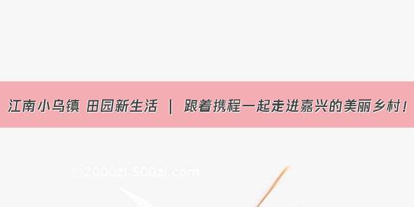 江南小乌镇 田园新生活 ｜ 跟着携程一起走进嘉兴的美丽乡村！