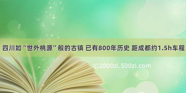 四川如“世外桃源”般的古镇 已有800年历史 距成都约1.5h车程