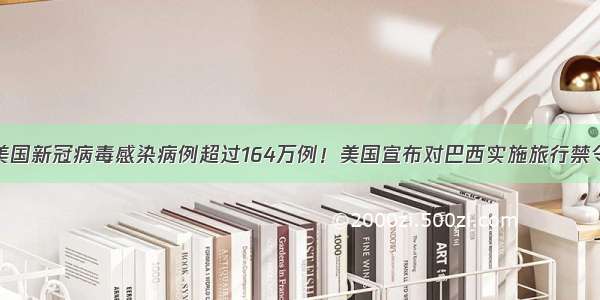 美国新冠病毒感染病例超过164万例！美国宣布对巴西实施旅行禁令