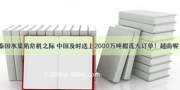 泰国水果陷危机之际 中国及时送上2000万吨榴莲大订单！越南呢？