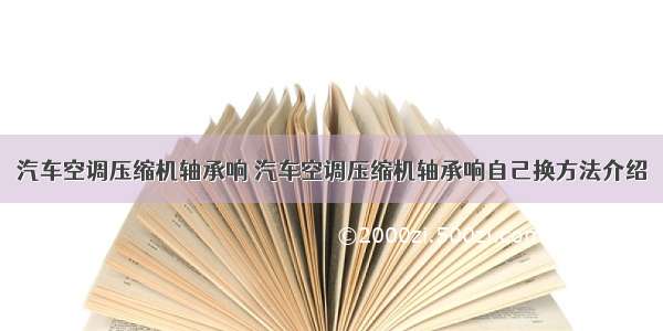 汽车空调压缩机轴承响 汽车空调压缩机轴承响自己换方法介绍