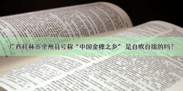 广西桂林市全州县号称“中国金槐之乡” 是自吹自擂的吗？