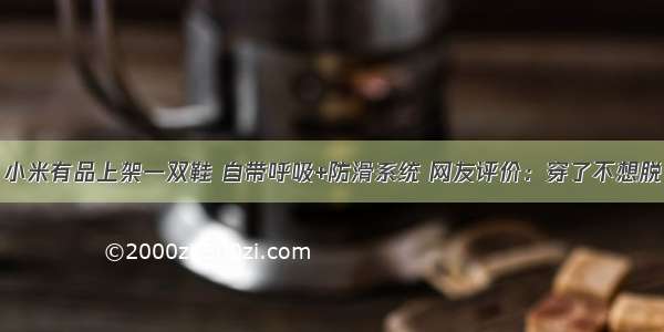 小米有品上架一双鞋 自带呼吸+防滑系统 网友评价：穿了不想脱