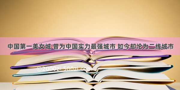 中国第一美女城 曾为中国实力最强城市 如今却沦为二线城市