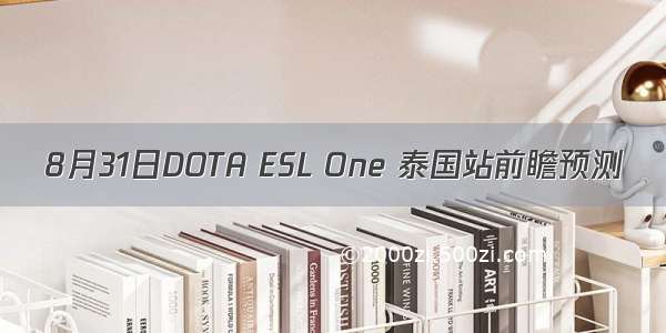 8月31日DOTA ESL One 泰国站前瞻预测