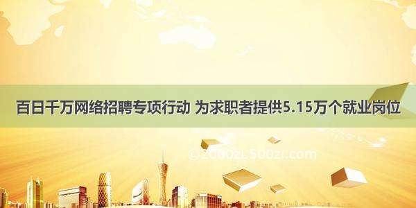 百日千万网络招聘专项行动 为求职者提供5.15万个就业岗位