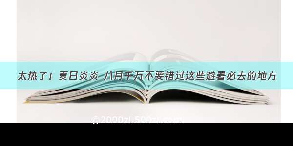 太热了！夏日炎炎 八月千万不要错过这些避暑必去的地方