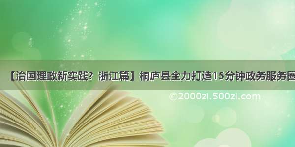 【治国理政新实践？浙江篇】桐庐县全力打造15分钟政务服务圈