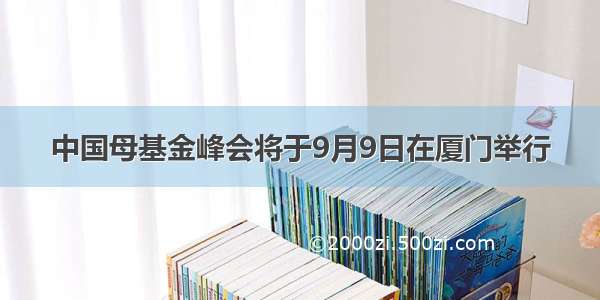 中国母基金峰会将于9月9日在厦门举行