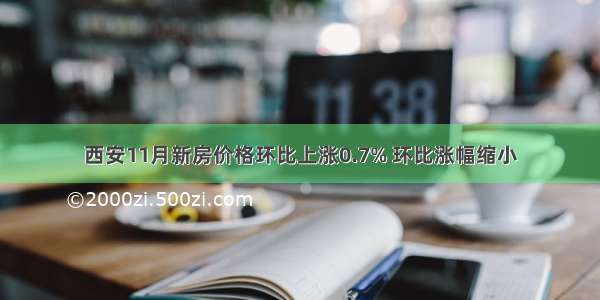 西安11月新房价格环比上涨0.7% 环比涨幅缩小