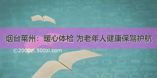 烟台莱州：暖心体检 为老年人健康保驾护航